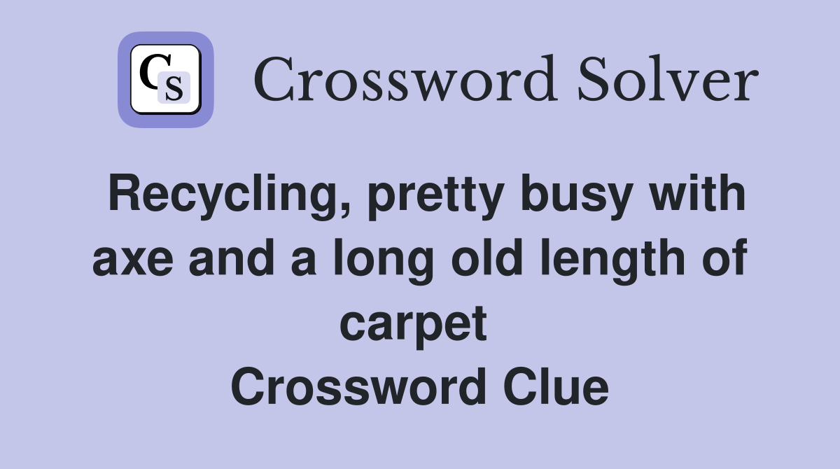 Recycling, pretty busy with axe and a long old length of carpet  Crossword Clue