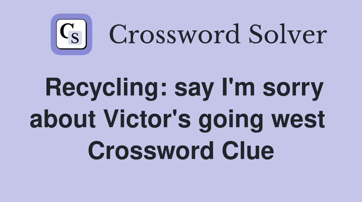 Recycling: say I'm sorry about Victor's going west  Crossword Clue