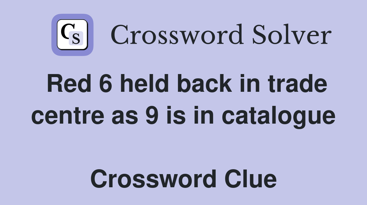 Red 6 held back in trade centre as 9 is in catalogue  Crossword Clue