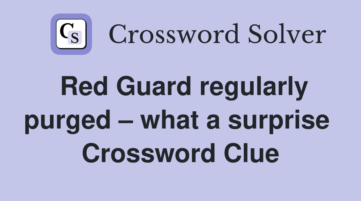 Red Guard regularly purged – what a surprise  Crossword Clue