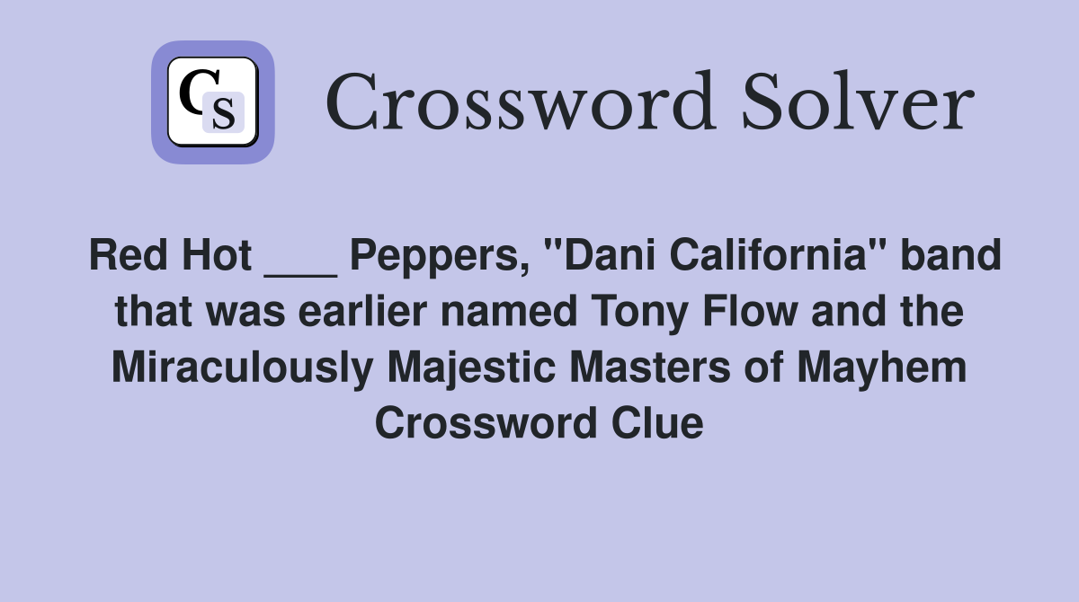 Red Hot ___ Peppers, "Dani California" band that was earlier named Tony Flow and the Miraculously Majestic Masters of Mayhem Crossword Clue