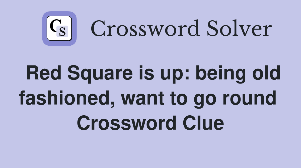Red Square is up: being old fashioned, want to go round  Crossword Clue