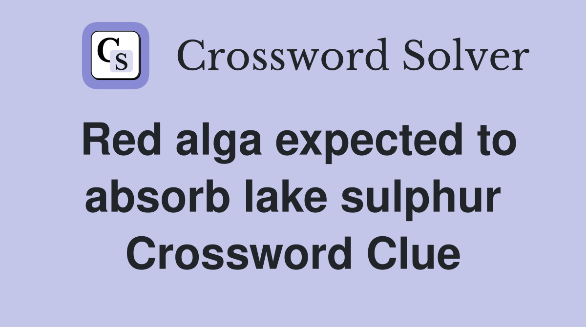 Red alga expected to absorb lake sulphur Crossword Clue