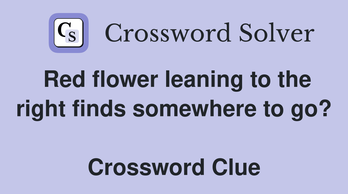 Red flower leaning to the right finds somewhere to go?  Crossword Clue