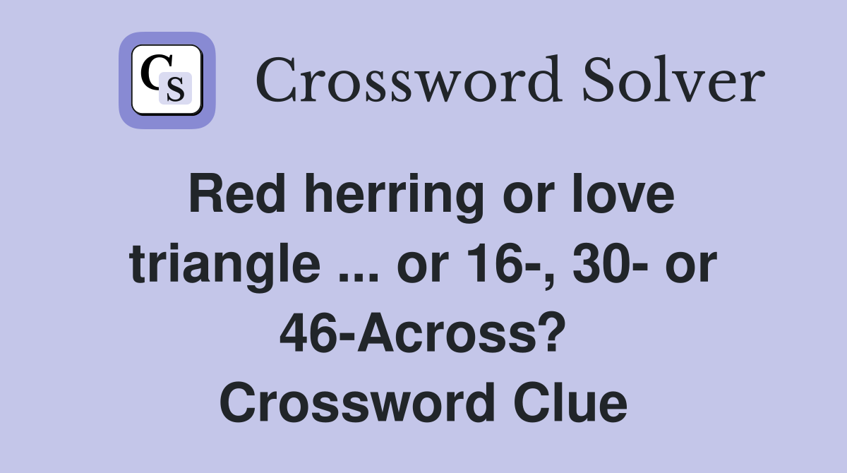 Red herring or love triangle ... or 16-, 30- or 46-Across? Crossword Clue