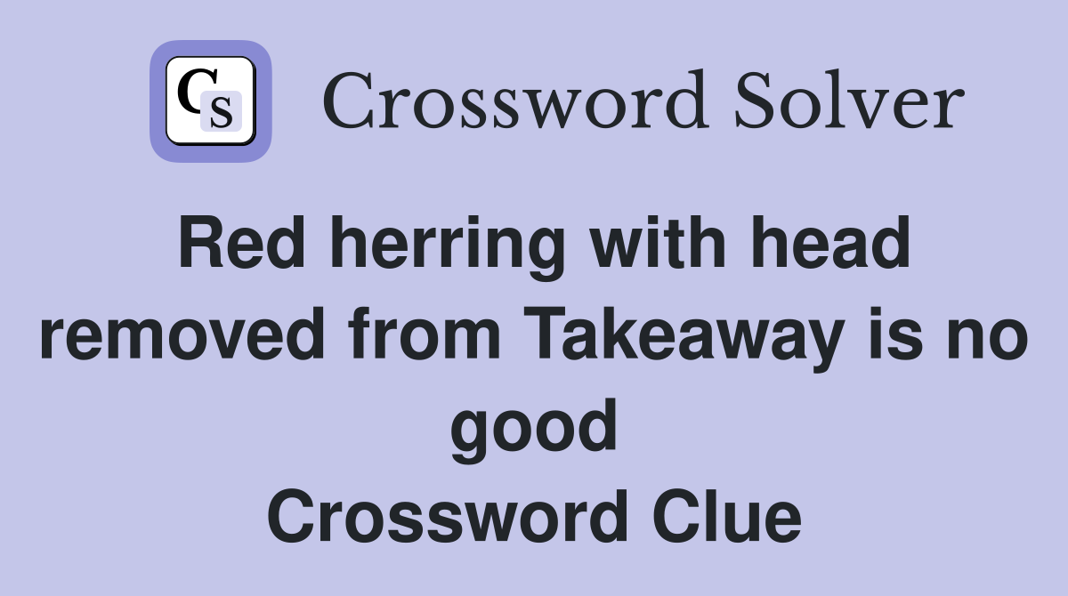 Red herring with head removed from Takeaway is no good Crossword Clue