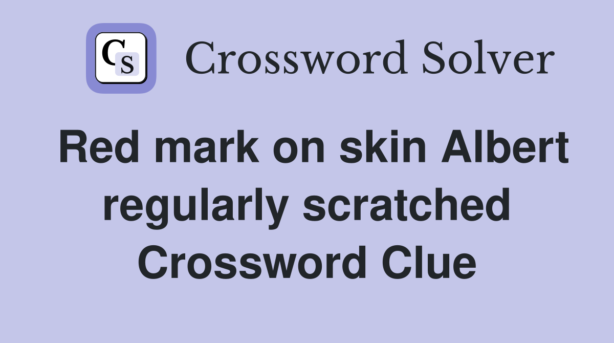 Red mark on skin Albert regularly scratched Crossword Clue