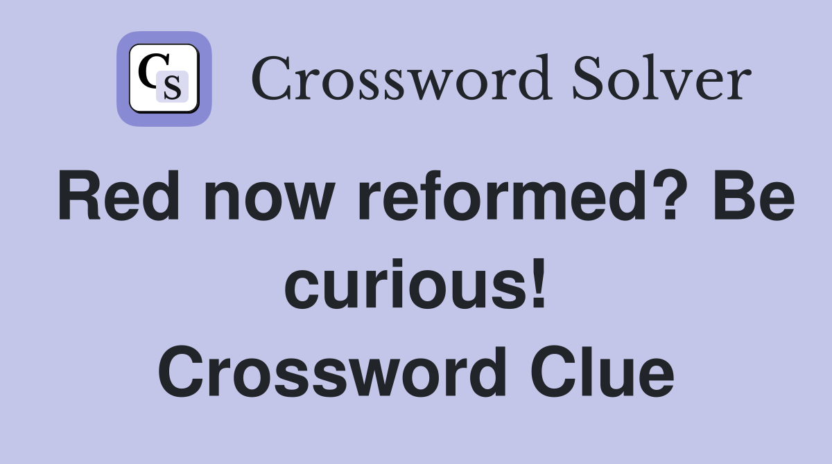 Red now reformed? Be curious! Crossword Clue