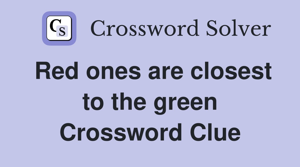 Red ones are closest to the green Crossword Clue