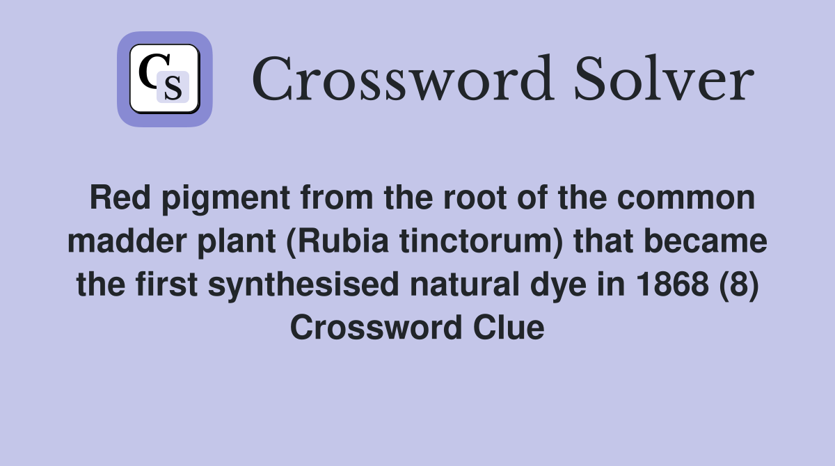 Red pigment from the root of the common madder plant (Rubia tinctorum) that became the first synthesised natural dye in 1868 (8) Crossword Clue