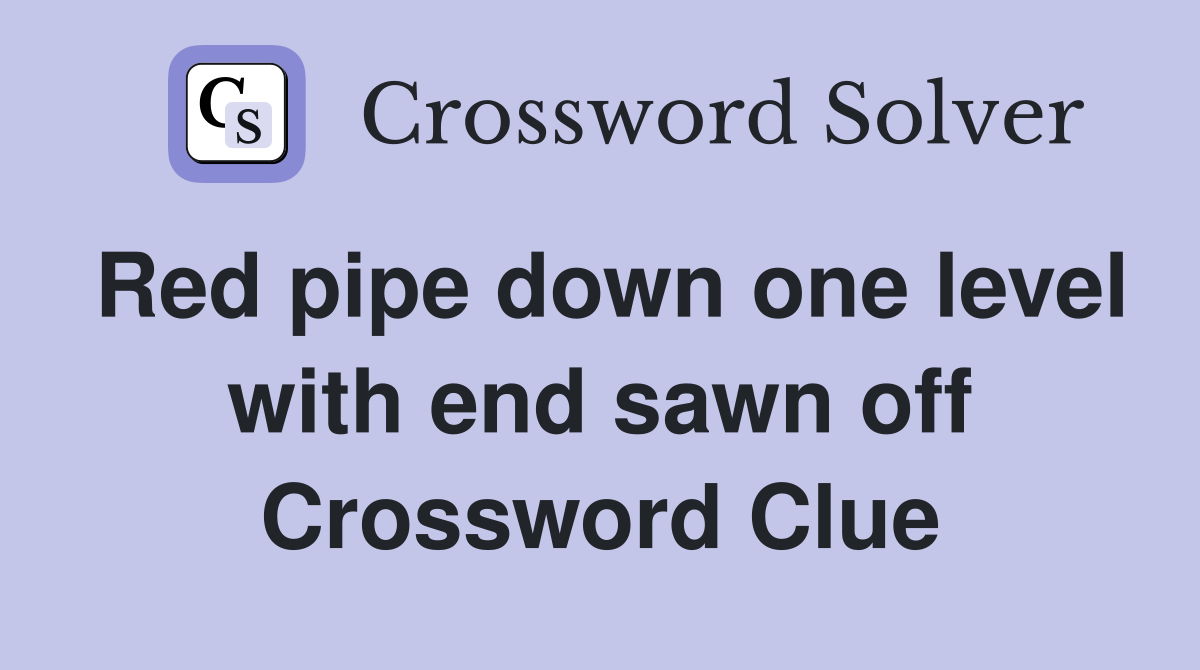 Red pipe down one level with end sawn off Crossword Clue