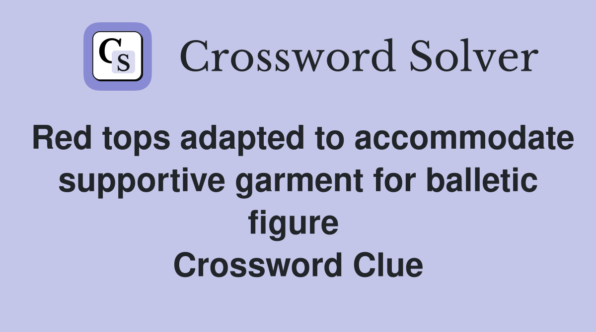 Red tops adapted to accommodate supportive garment for balletic figure  Crossword Clue