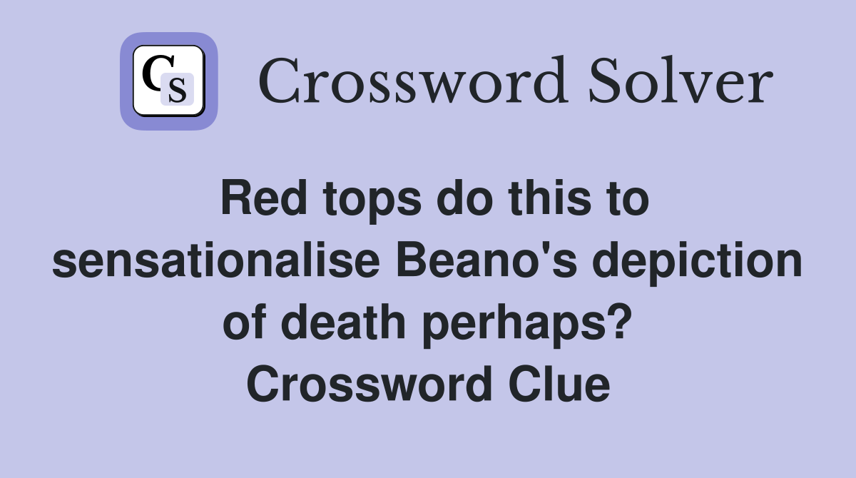 Red tops do this to sensationalise Beano's depiction of death perhaps? Crossword Clue