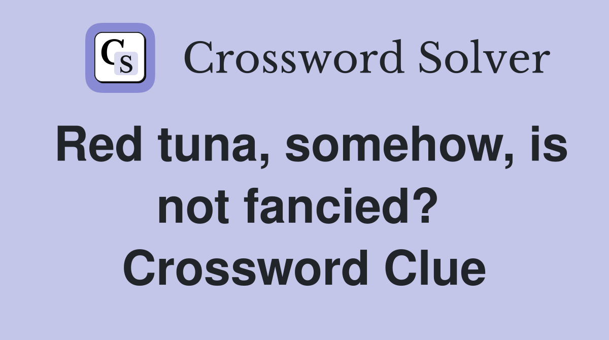 Red tuna, somehow, is not fancied?  Crossword Clue