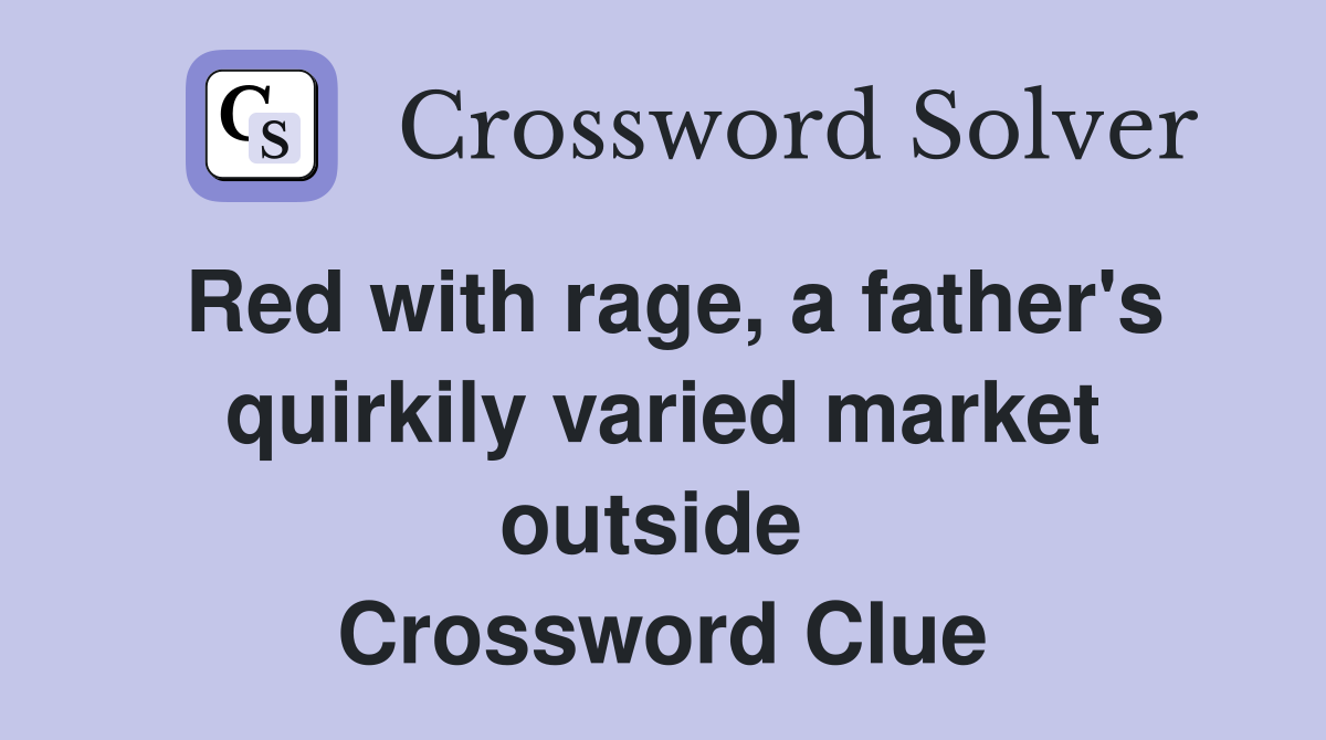 Red with rage, a father's quirkily varied market outside  Crossword Clue