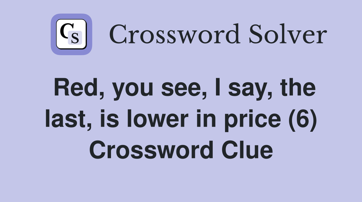 Red, you see, I say, the last, is lower in price (6) Crossword Clue