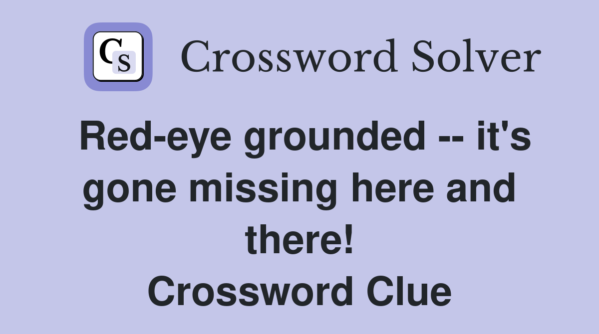 Red-eye grounded -- it's gone missing here and there! Crossword Clue
