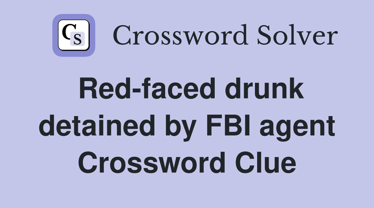 Red-faced drunk detained by FBI agent Crossword Clue