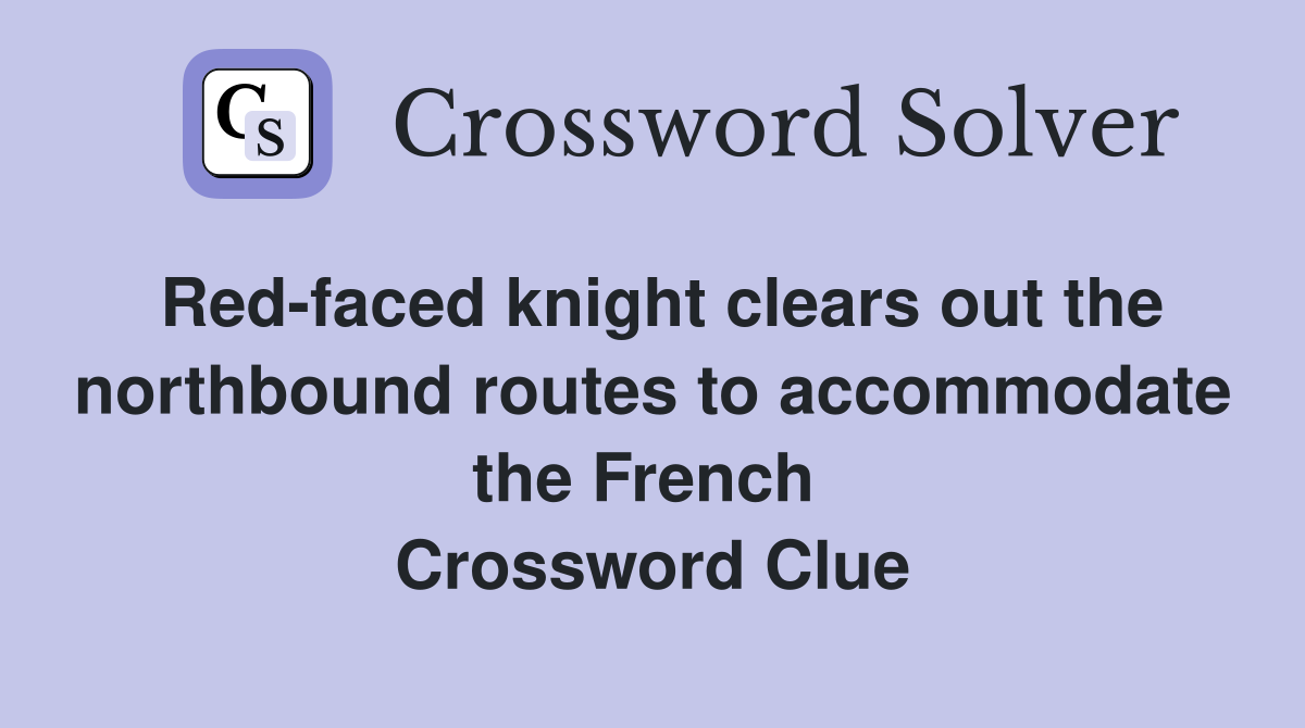 Red-faced knight clears out the northbound routes to accommodate the French  Crossword Clue