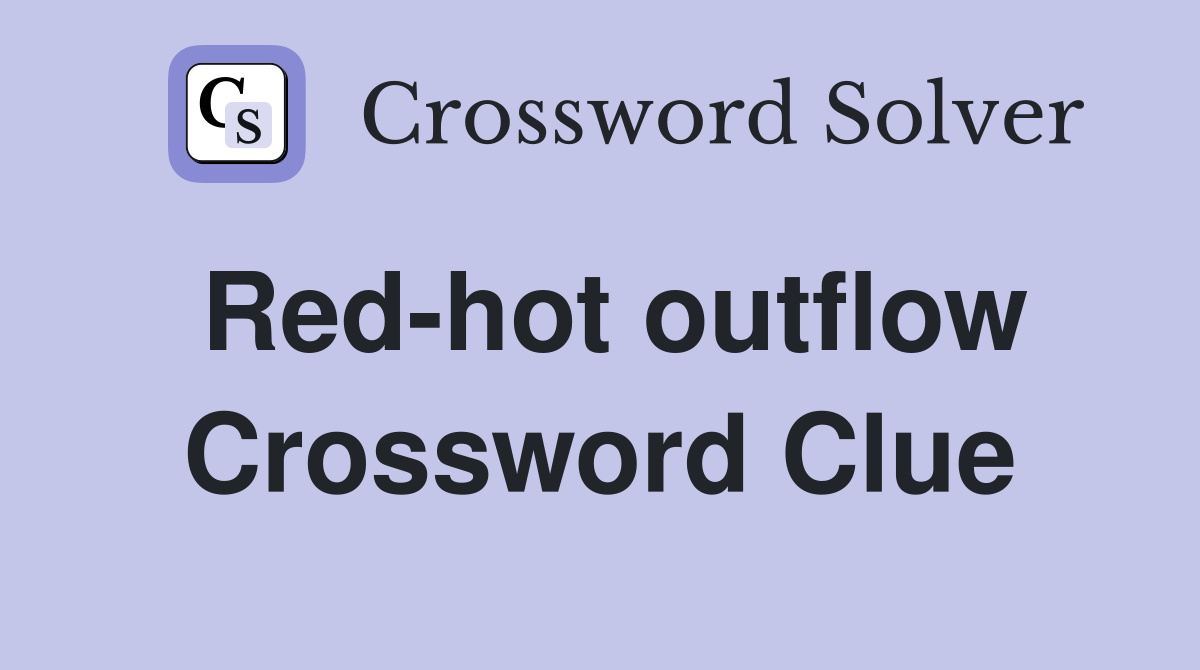 Red-hot outflow Crossword Clue
