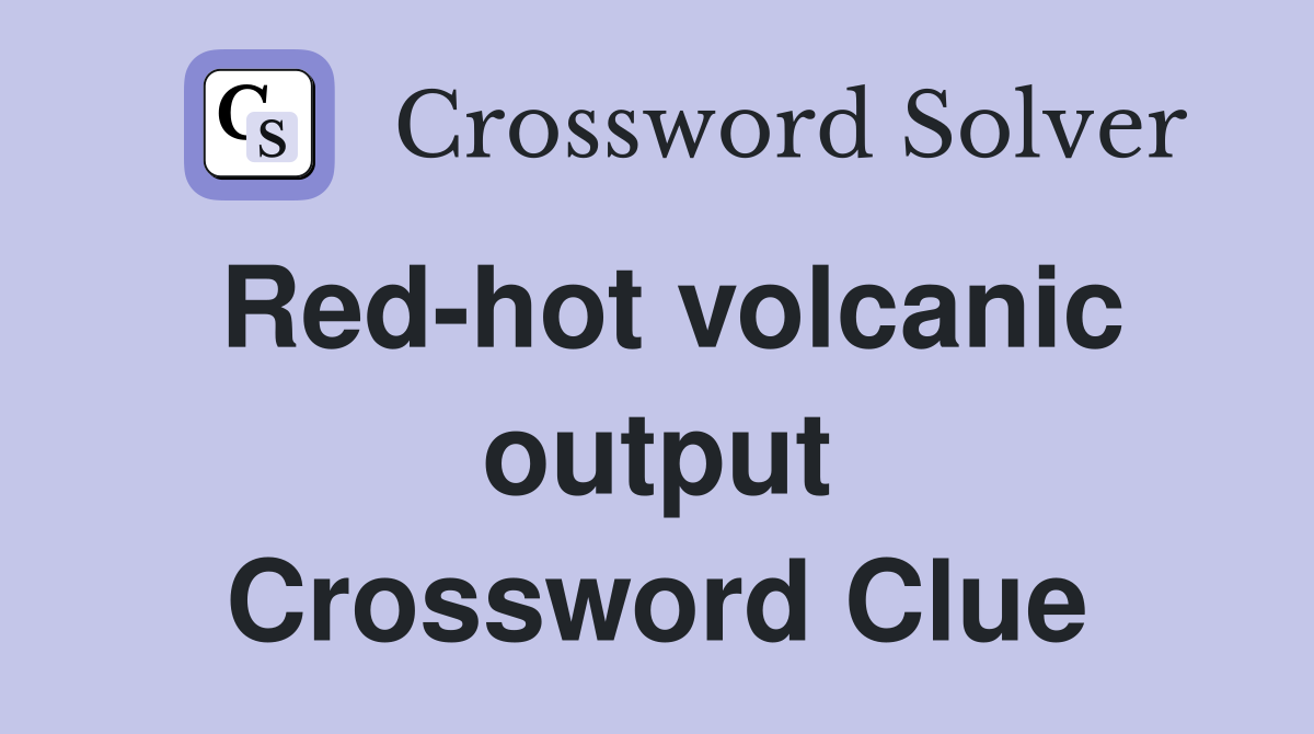 Red-hot volcanic output Crossword Clue