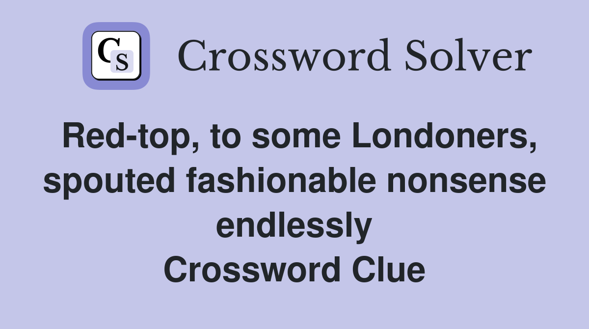 Red-top, to some Londoners, spouted fashionable nonsense endlessly Crossword Clue