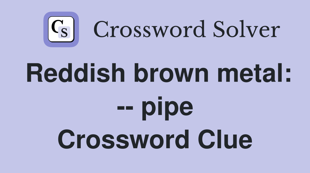 Reddish brown metal: -- pipe Crossword Clue