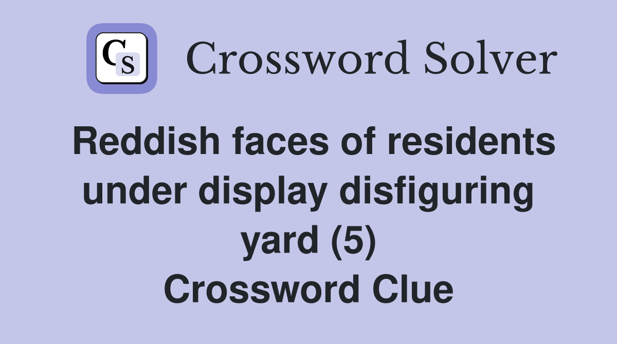 Reddish faces of residents under display disfiguring yard (5) Crossword Clue
