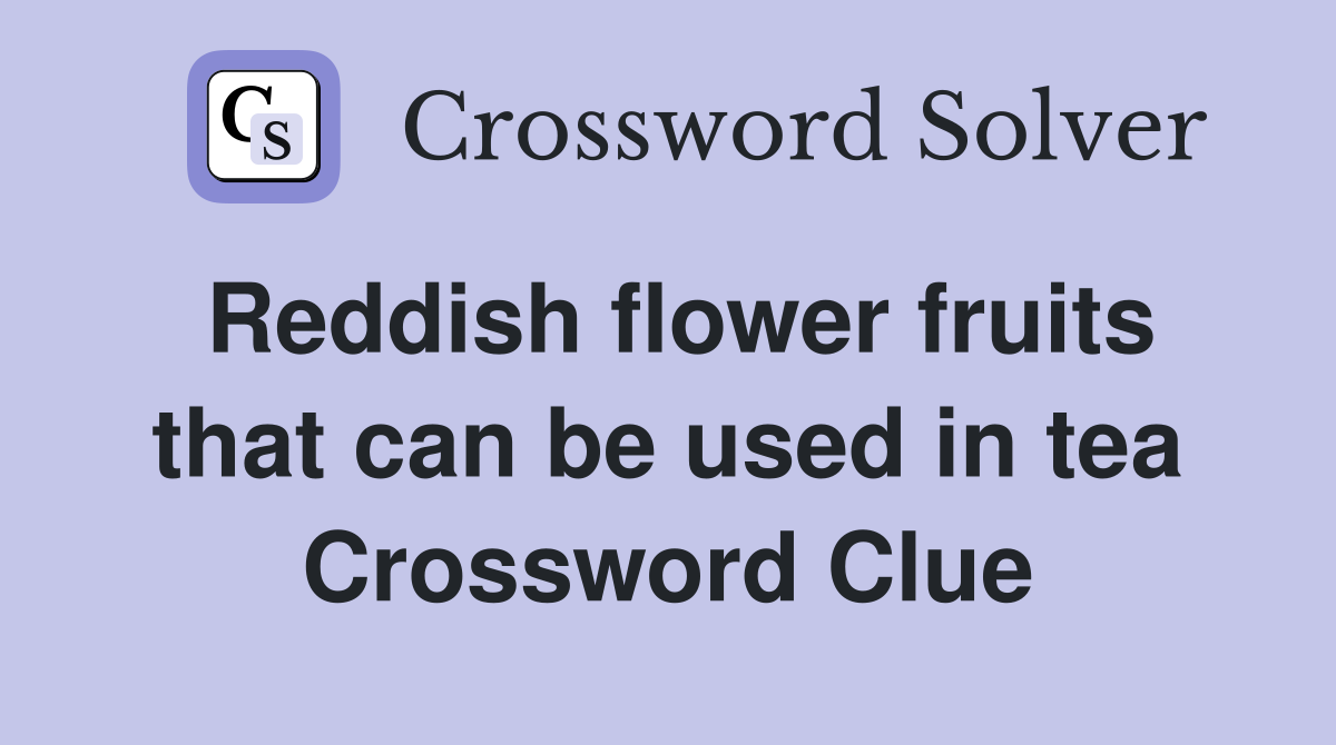 Reddish flower fruits that can be used in tea Crossword Clue
