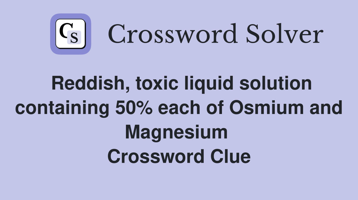 Reddish, toxic liquid solution containing 50% each of Osmium and Magnesium  Crossword Clue
