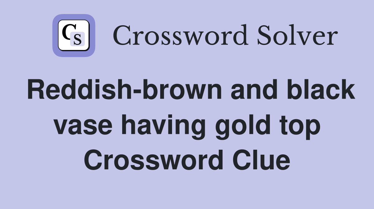 Reddish-brown and black vase having gold top Crossword Clue