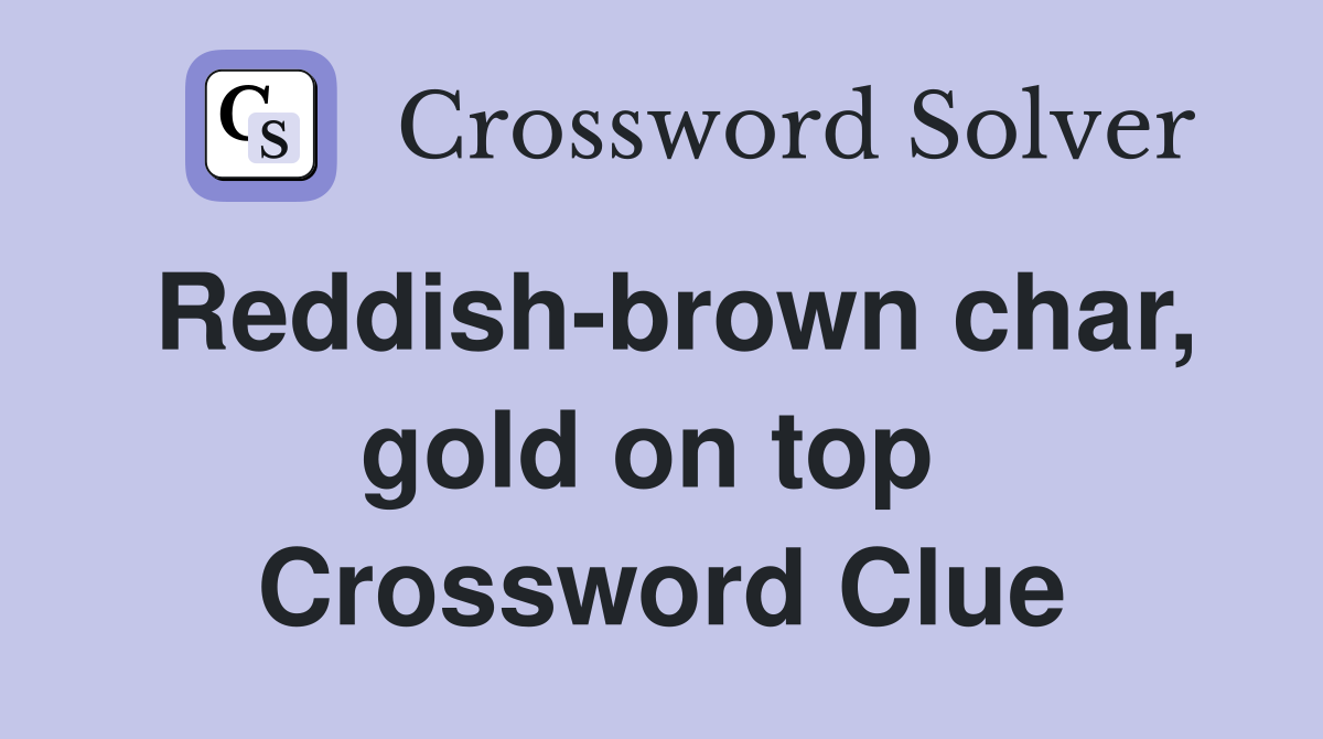 Reddish-brown char, gold on top  Crossword Clue
