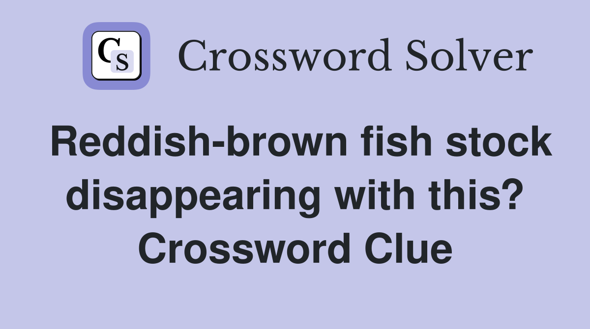 Reddish-brown fish stock disappearing with this? Crossword Clue