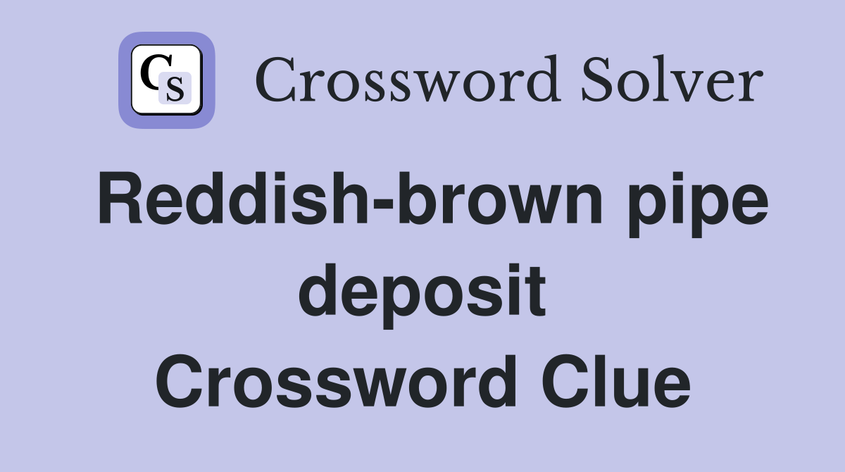 Reddish-brown pipe deposit Crossword Clue