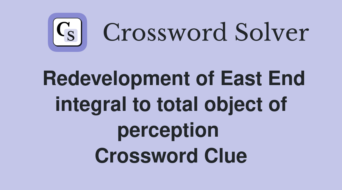 Redevelopment of East End integral to total object of perception  Crossword Clue