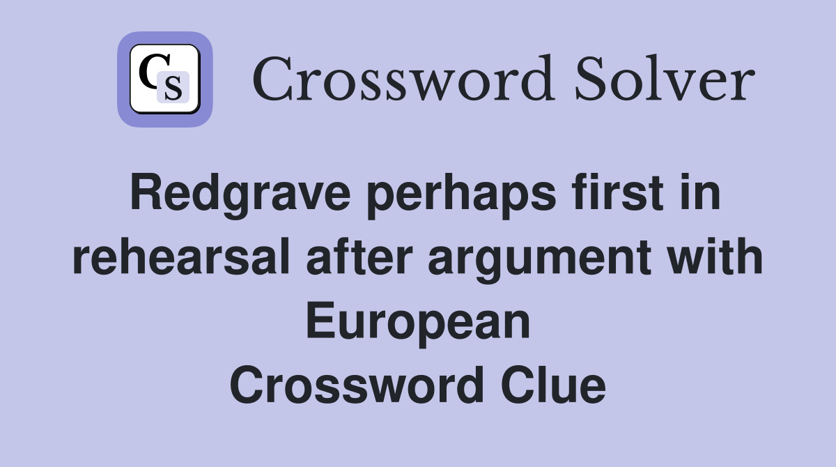 Redgrave perhaps first in rehearsal after argument with European Crossword Clue