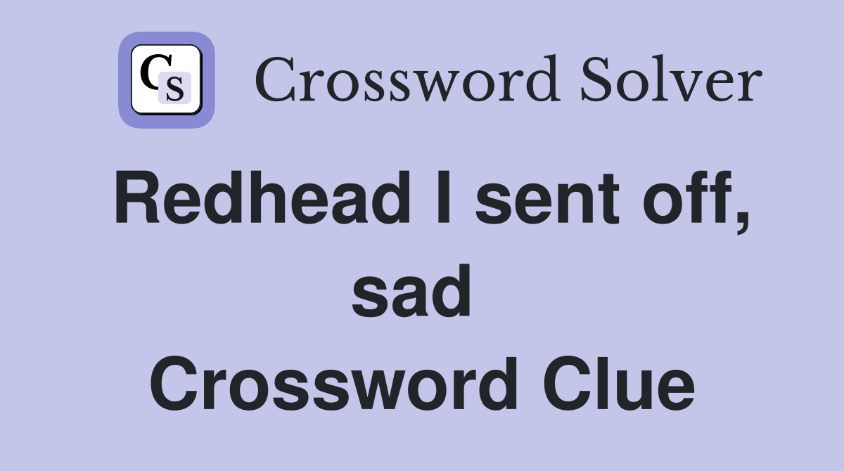 Redhead I sent off, sad  Crossword Clue