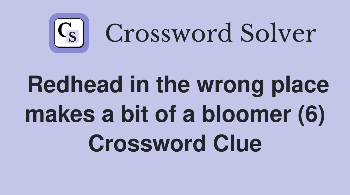 Redhead in the wrong place makes a bit of a bloomer (6) Crossword Clue