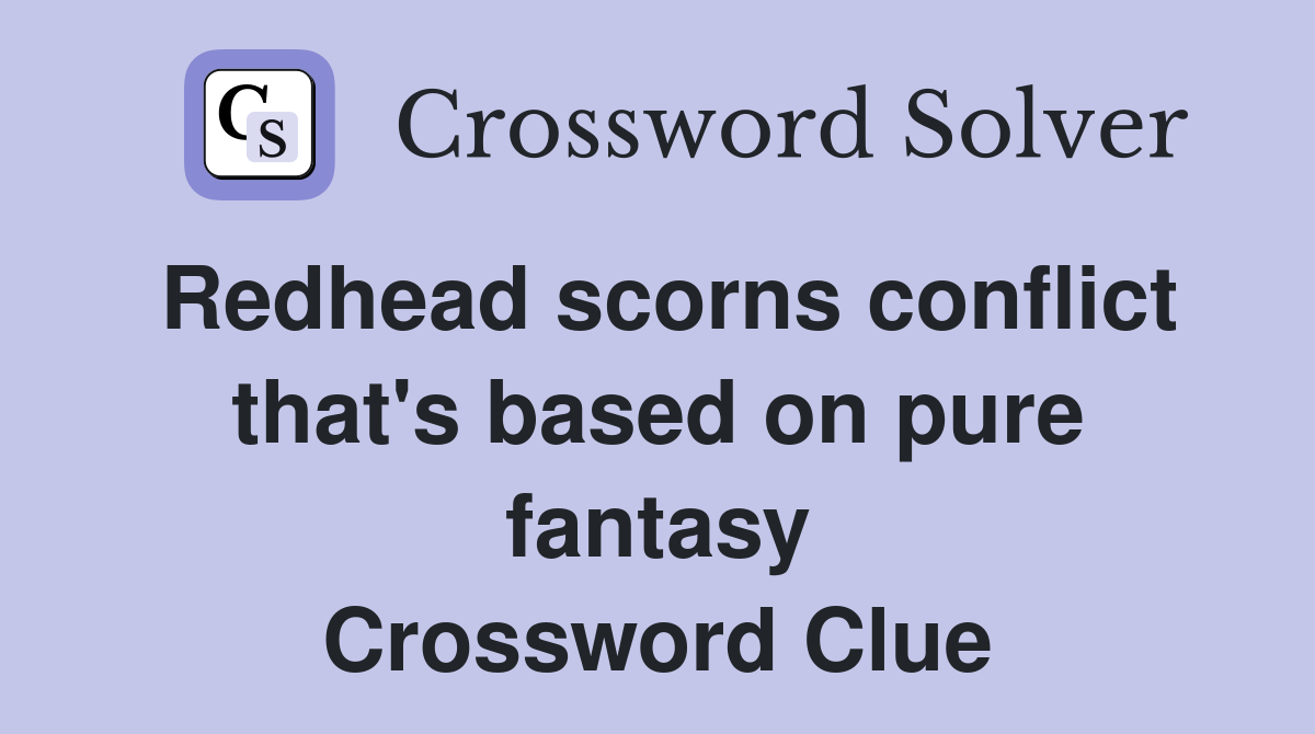 Redhead scorns conflict that's based on pure fantasy Crossword Clue