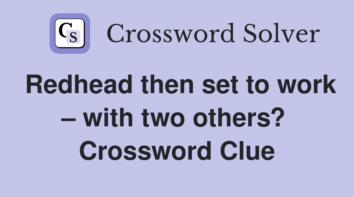 Redhead then set to work – with two others?  Crossword Clue