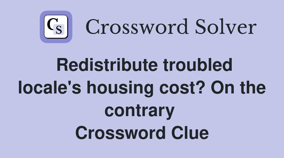 Redistribute troubled locale's housing cost? On the contrary  Crossword Clue