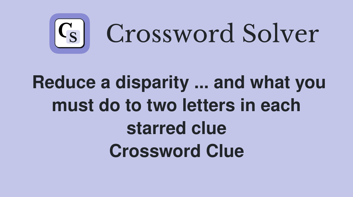 Reduce a disparity ... and what you must do to two letters in each starred clue Crossword Clue