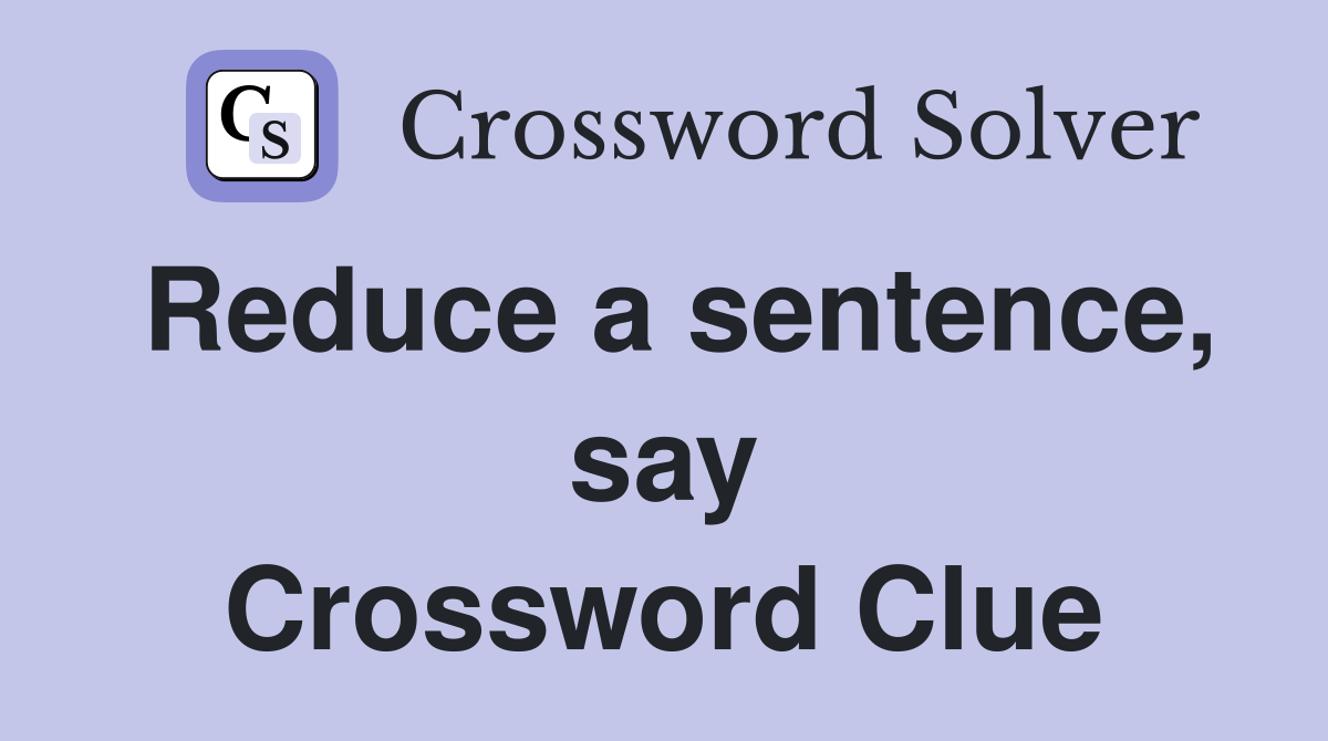 Reduce a sentence, say Crossword Clue