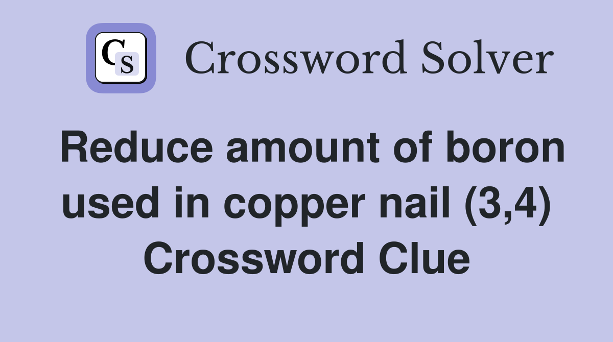 Reduce amount of boron used in copper nail (3,4) Crossword Clue