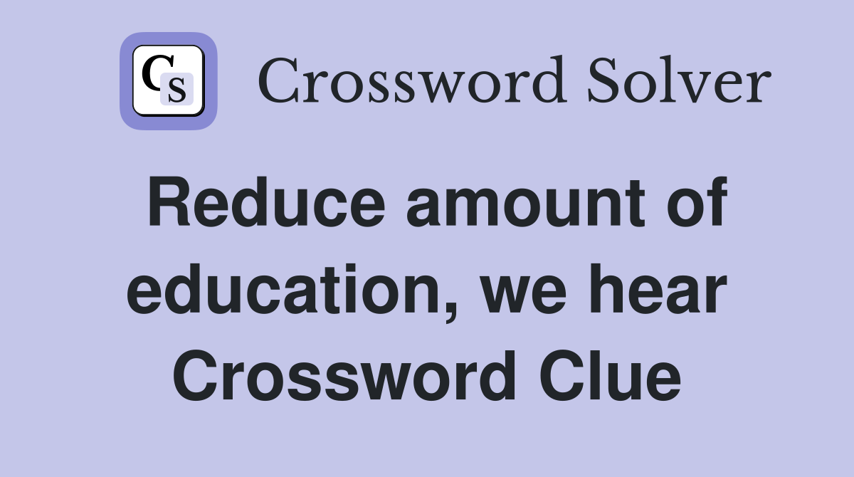 Reduce amount of education, we hear Crossword Clue
