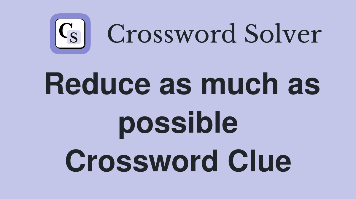 Reduce as much as possible Crossword Clue