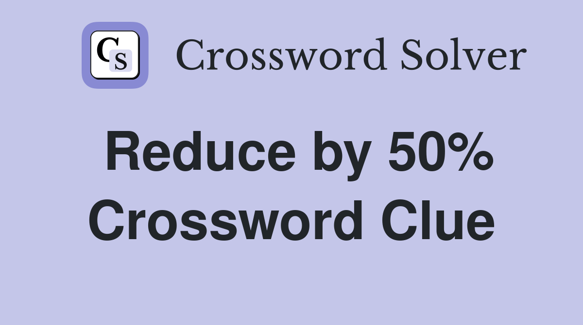 Reduce by 50% Crossword Clue