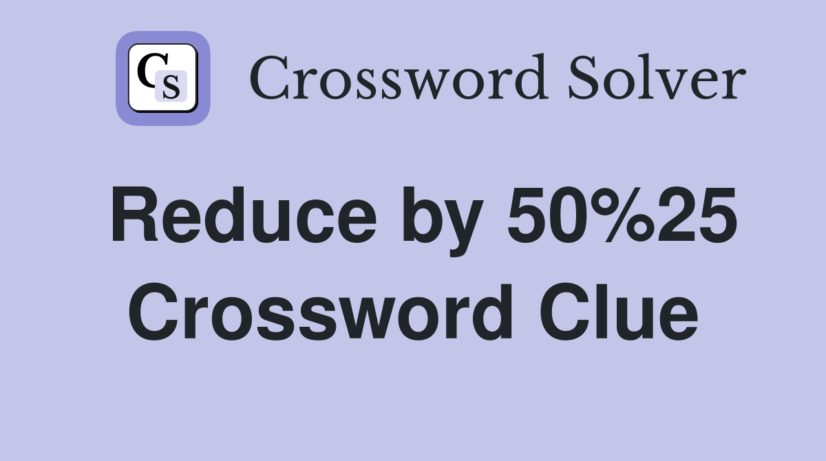 Reduce by 50%25 Crossword Clue