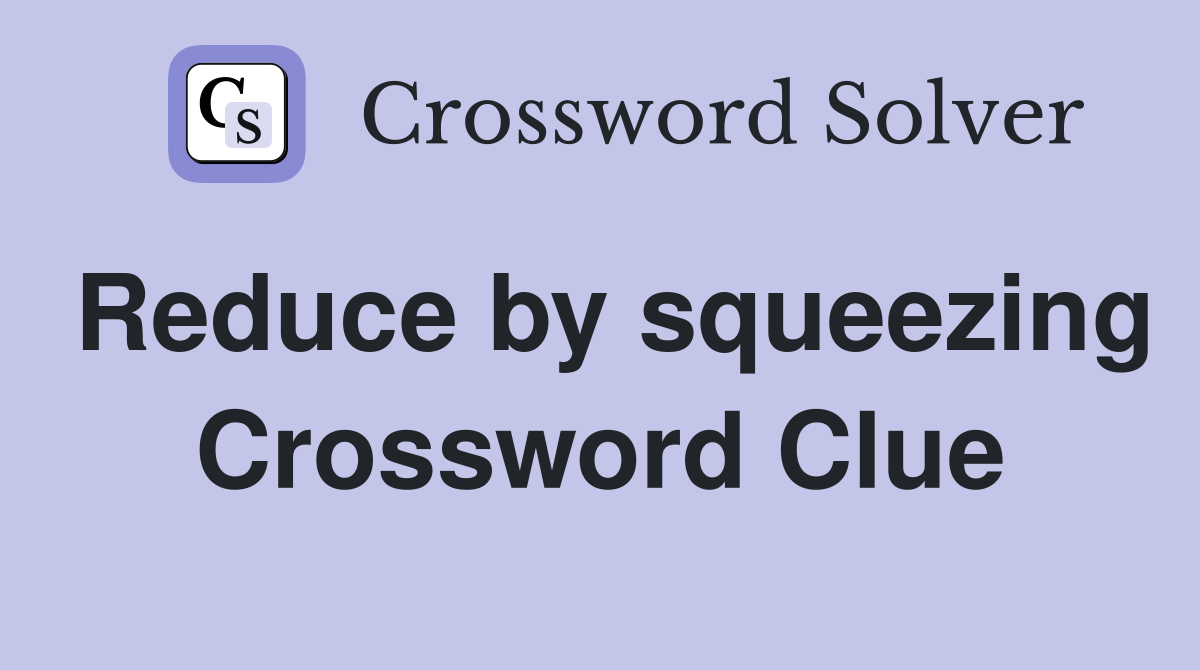 Reduce by squeezing Crossword Clue