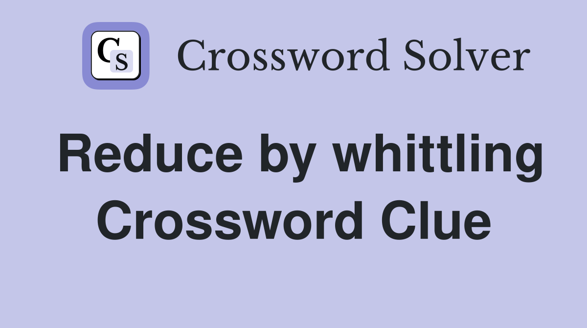 Reduce by whittling Crossword Clue